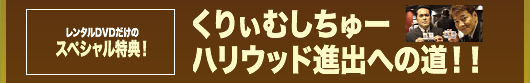 レンタルDVDだけのスペシャル特典！ くりぃむしちゅーハリウッド進出への道！！