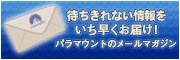 待ちきれない情報をいち早くお届け！　パラマウントのメールマガジン