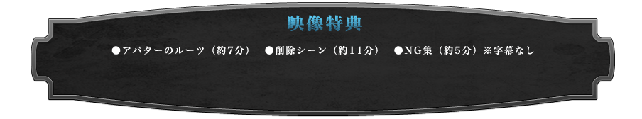 映像特典
●アバターのルーツ（約7分）
●削除シーン（約11分）
●NG集（約5分）※字幕なし