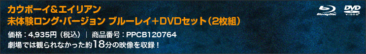 カウボーイ＆エイリアン 未体験ロング・バージョン ブルーレイ＋DVDセット（2枚組）価格：4,935円（税込）｜ 商品番号：PPCB120764 劇場では観られなかった約18分の映像を収録！