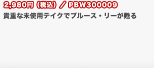 2,980円（税込）／PBW300009
	貴重な未使用テイクでブルース・リーが甦る