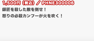 1,500円（税込）／PHNE300006
	師匠を殺した敵を倒せ！　怒りの必殺カンフーが火を吹く！