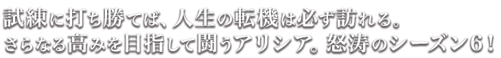 試練に打ち勝てば、人生の転機は必ず訪れる。さらなる高みを目指して闘うアリシア。怒涛のシーズン6！
