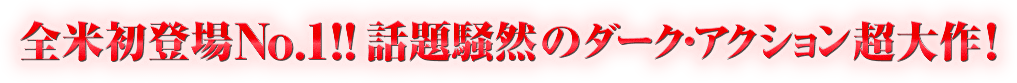 全米初登場No.1！！話題騒然のダーク・アクション超大作！