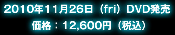 2010年11月26日（fri）DVD発売 / 価格：12,600円（税込） 