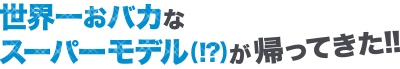 世界一おバカなスーパーモデル(!?)が帰ってきた！