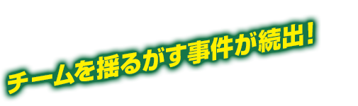 チームを揺るがす事件が続出！