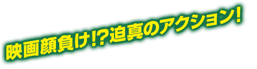 映画顔負け!?迫真のアクション！