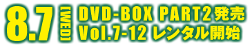 8.7[WED] DVD-BOX Part2発売 Vol.7～12 レンタル開始