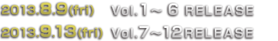 2013.8.9(fri)Vol.1〜6 RELEASE 2013.9.13(fri)Vol.7〜12 RELEASE