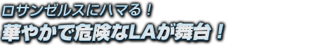 ロサンゼルスにハマる！華やかで危険なLAが舞台！