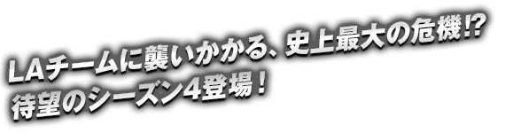 LAチームに襲いかかる、史上最大の危機!?待望のシーズン4登場！