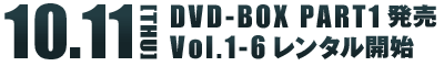 10.11[THU] DVD-BOX Part1発売 Vol.1～6 レンタル開始