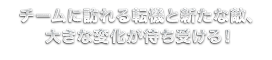 チームに訪れる転機と新たな敵、大きな変化が待ち受ける！