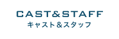 CAST&STAFF キャスト＆スタッフ