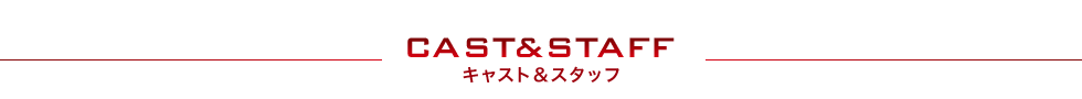 CAST&STAFF キャスト＆スタッフ