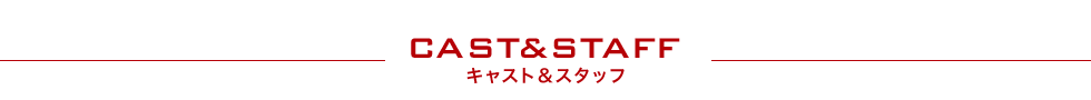 CAST&STAFF キャスト＆スタッフ