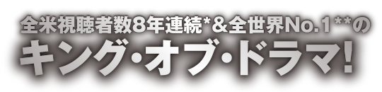 全米視聴者数8年連続＆全世界NO.1のキング・オブ・ドラマ！