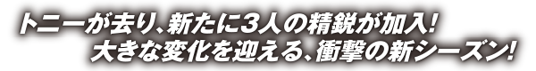 トニーが去り、新たに3人の精鋭が加入！大きな変化を迎える、衝撃の新シーズン！