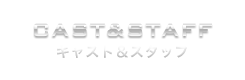 CAST&STAFF キャスト＆スタッフ