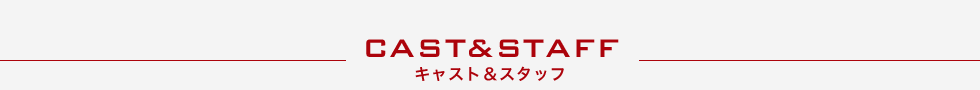 CAST&STAFF キャスト＆スタッフ