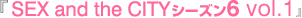 『SEX and the CITY シーズン6 vol.1』