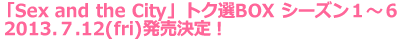 『SEX AND THE CITY』トク選BOX 2013.7.12（Fri）発売決定！