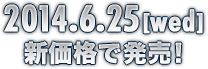 2014年6月25日（水）新価格で発売！