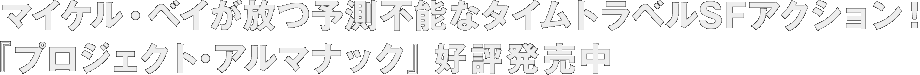 マイケル・ベイが放つ予測不能なタイムトラベルSFアクション！『プロジェクト・アルマナック』好評発売中